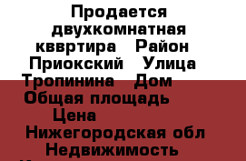 Продается двухкомнатная кввртира › Район ­ Приокский › Улица ­ Тропинина › Дом ­ 10 › Общая площадь ­ 43 › Цена ­ 3 000 000 - Нижегородская обл. Недвижимость » Квартиры продажа   . Нижегородская обл.